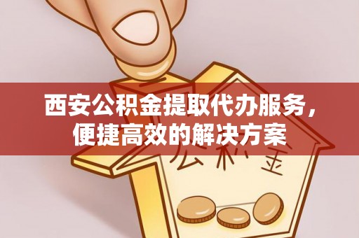 伍家岗西安公积金提取代办服务，便捷高效的解决方案