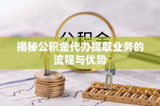 伍家岗揭秘公积金代办提取业务的流程与优势