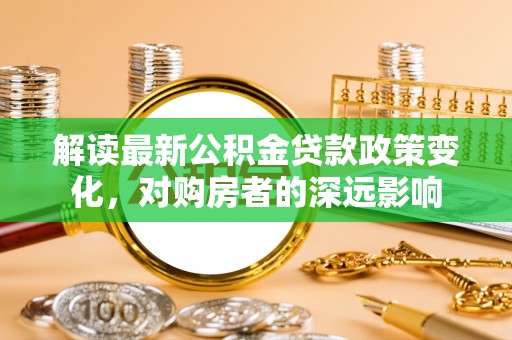 伍家岗解读最新公积金贷款政策变化，对购房者的深远影响