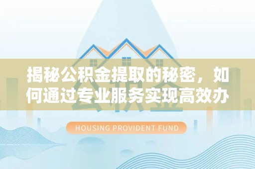伍家岗揭秘公积金提取的秘密，如何通过专业服务实现高效办理？