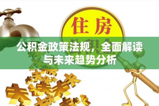 伍家岗公积金政策法规，全面解读与未来趋势分析