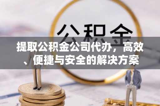 伍家岗提取公积金公司代办，高效、便捷与安全的解决方案