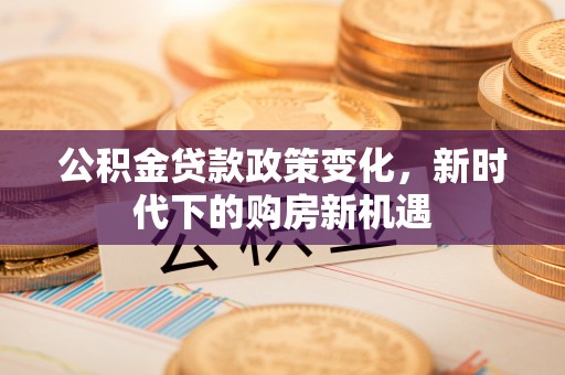 伍家岗公积金贷款政策变化，新时代下的购房新机遇