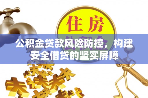 伍家岗公积金贷款风险防控，构建安全借贷的坚实屏障