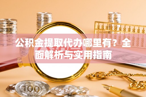 伍家岗公积金提取代办哪里有？全面解析与实用指南