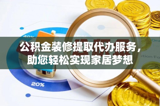 伍家岗公积金装修提取代办服务，助您轻松实现家居梦想