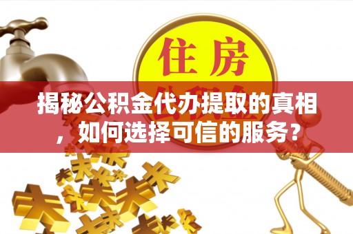 伍家岗揭秘公积金代办提取的真相，如何选择可信的服务？