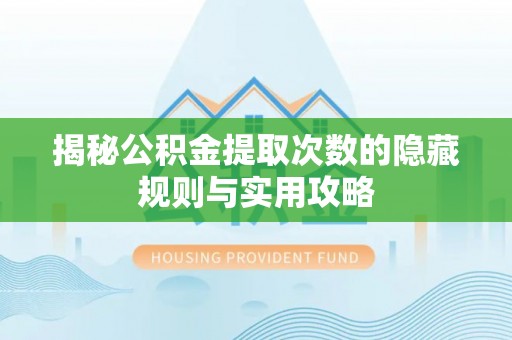 伍家岗揭秘公积金提取次数的隐藏规则与实用攻略