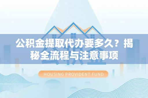 伍家岗公积金提取代办要多久？揭秘全流程与注意事项