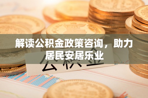 伍家岗解读公积金政策咨询，助力居民安居乐业