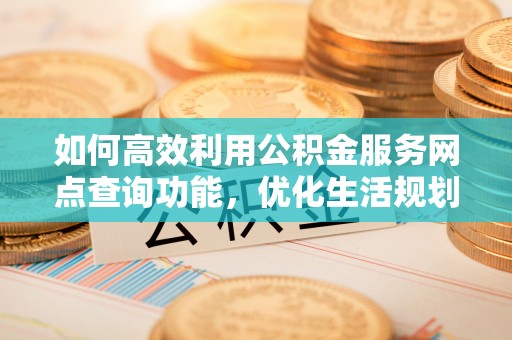 伍家岗如何高效利用公积金服务网点查询功能，优化生活规划