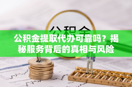 伍家岗公积金提取代办可靠吗？揭秘服务背后的真相与风险