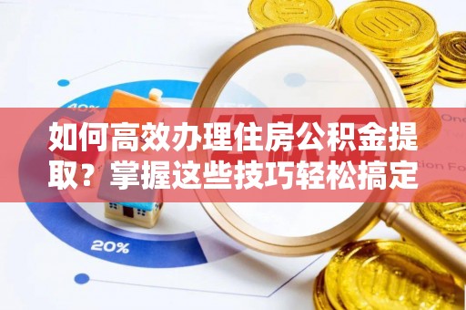 伍家岗如何高效办理住房公积金提取？掌握这些技巧轻松搞定
