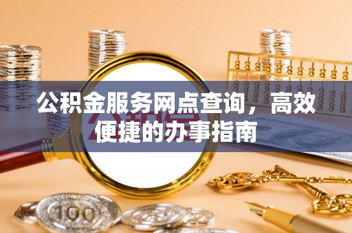 伍家岗公积金服务网点查询，高效便捷的办事指南