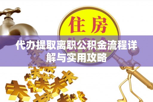 伍家岗代办提取离职公积金流程详解与实用攻略