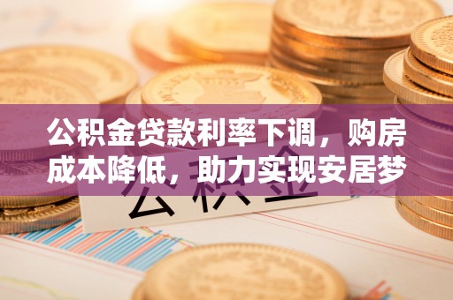 伍家岗公积金贷款利率下调，购房成本降低，助力实现安居梦