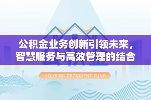 伍家岗公积金业务创新引领未来，智慧服务与高效管理的结合