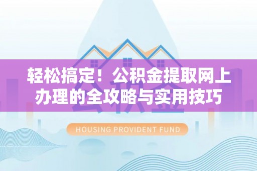 伍家岗轻松搞定！公积金提取网上办理的全攻略与实用技巧