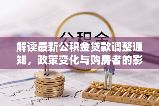伍家岗解读最新公积金贷款调整通知，政策变化与购房者的影响