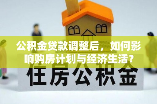 伍家岗公积金贷款调整后，如何影响购房计划与经济生活？