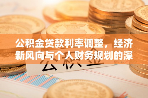 伍家岗公积金贷款利率调整，经济新风向与个人财务规划的深远影响