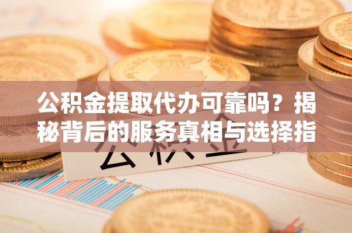 伍家岗公积金提取代办可靠吗？揭秘背后的服务真相与选择指南