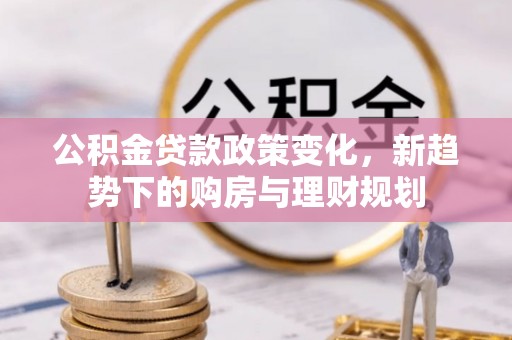 伍家岗公积金贷款政策变化，新趋势下的购房与理财规划