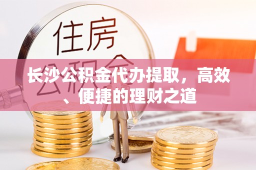伍家岗长沙公积金代办提取，高效、便捷的理财之道