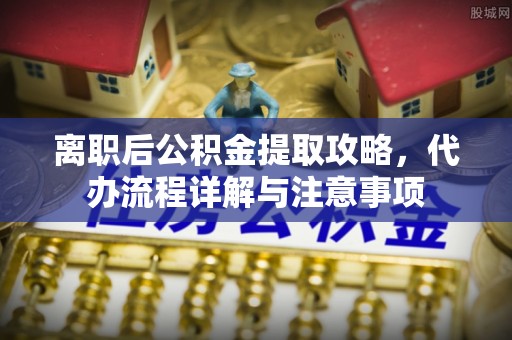 伍家岗离职后公积金提取攻略，代办流程详解与注意事项