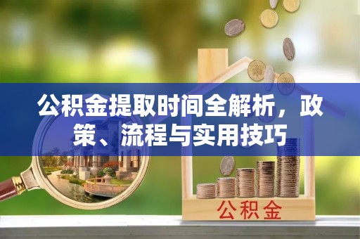 伍家岗公积金提取时间全解析，政策、流程与实用技巧