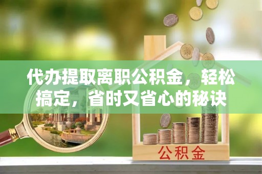伍家岗代办提取离职公积金，轻松搞定，省时又省心的秘诀