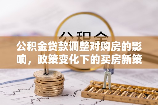 伍家岗公积金贷款调整对购房的影响，政策变化下的买房新策略