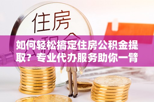 伍家岗如何轻松搞定住房公积金提取？专业代办服务助你一臂之力
