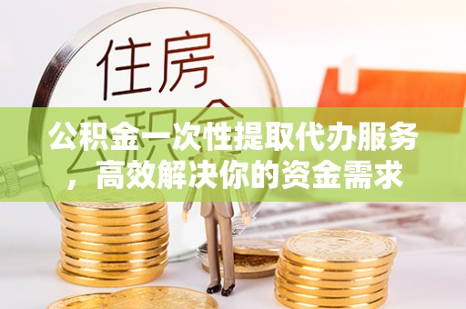 伍家岗公积金一次性提取代办服务，高效解决你的资金需求