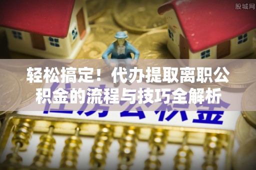 伍家岗轻松搞定！代办提取离职公积金的流程与技巧全解析