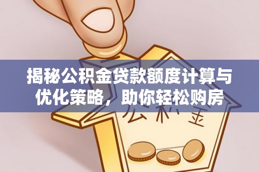 伍家岗揭秘公积金贷款额度计算与优化策略，助你轻松购房