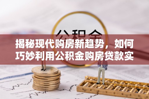伍家岗揭秘现代购房新趋势，如何巧妙利用公积金购房贷款实现梦想家园