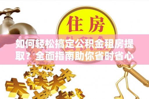 伍家岗如何轻松搞定公积金租房提取？全面指南助你省时省心