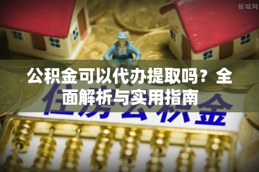 伍家岗公积金可以代办提取吗？全面解析与实用指南