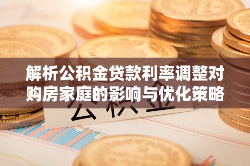 伍家岗解析公积金贷款利率调整对购房家庭的影响与优化策略