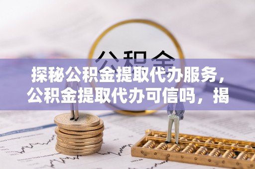 伍家岗探秘公积金提取代办服务，公积金提取代办可信吗，揭秘真相与选择指南