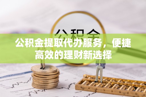 伍家岗公积金提取代办服务，便捷高效的理财新选择