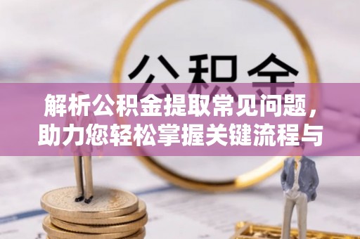 伍家岗解析公积金提取常见问题，助力您轻松掌握关键流程与技巧