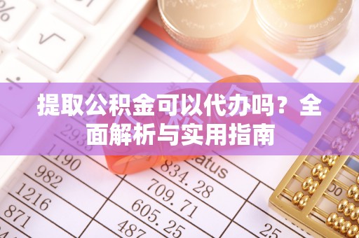伍家岗提取公积金可以代办吗？全面解析与实用指南