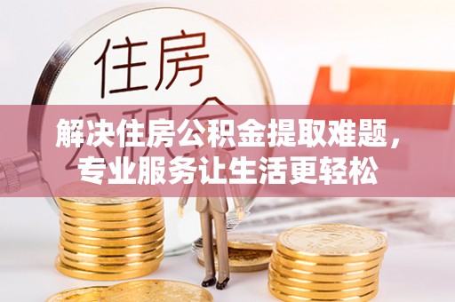 伍家岗解决住房公积金提取难题，专业服务让生活更轻松