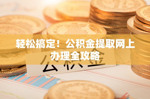 伍家岗轻松搞定！公积金提取网上办理全攻略