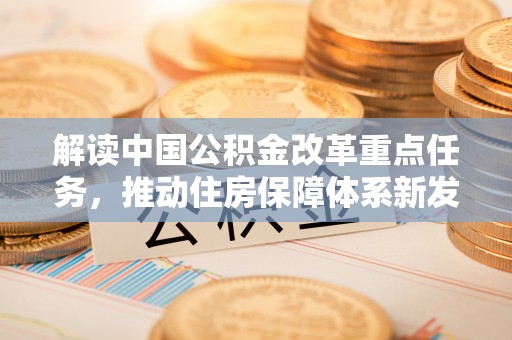 伍家岗解读中国公积金改革重点任务，推动住房保障体系新发展