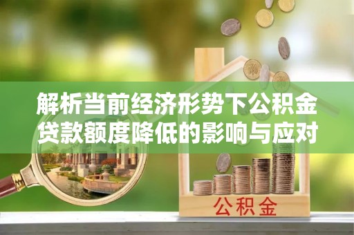 伍家岗解析当前经济形势下公积金贷款额度降低的影响与应对策略