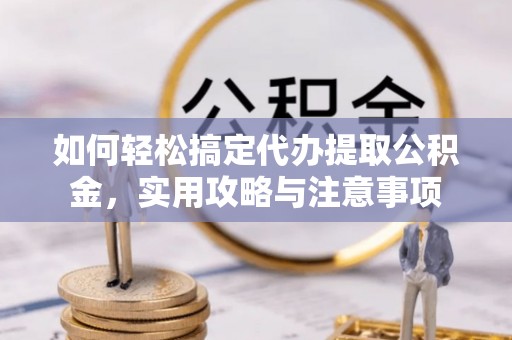 伍家岗如何轻松搞定代办提取公积金，实用攻略与注意事项