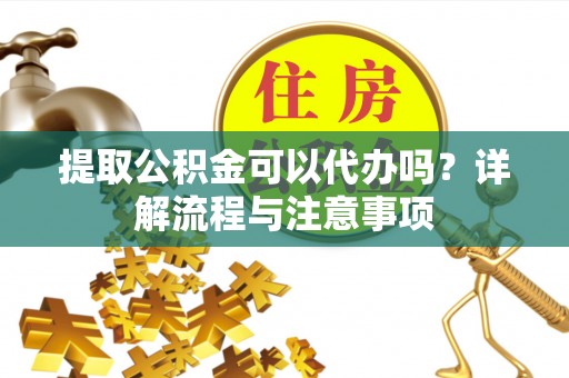 伍家岗提取公积金可以代办吗？详解流程与注意事项
